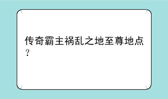 传奇霸主祸乱之地至尊地点？