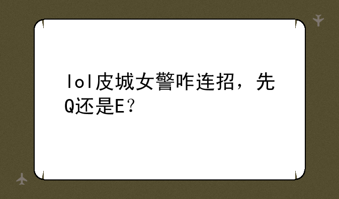 lol皮城女警咋连招，先Q还是E？