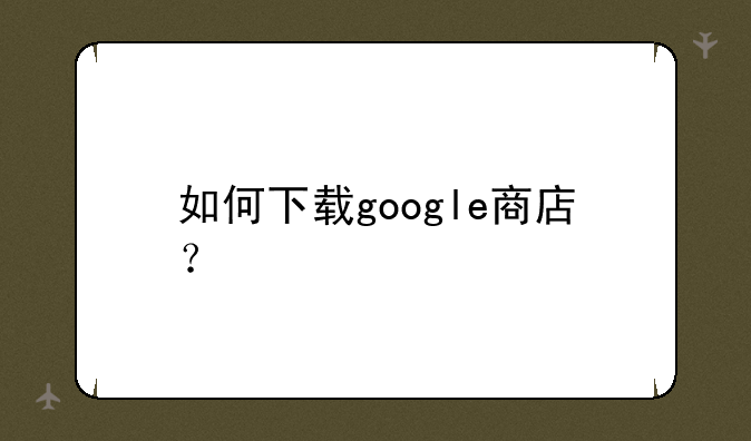 如何下载google商店？