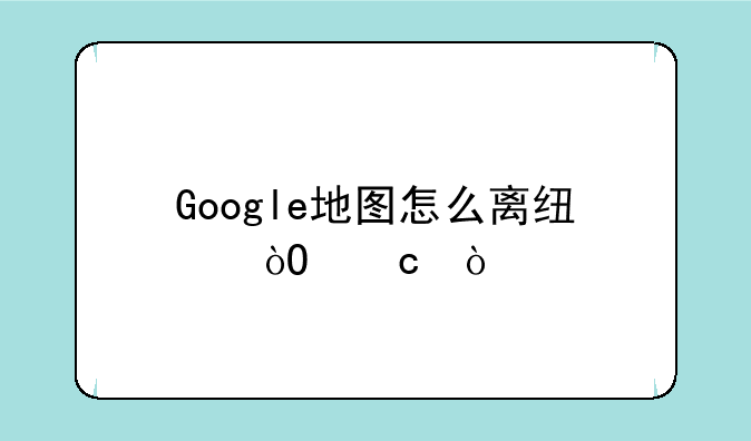 Google地图怎么离线缓存？