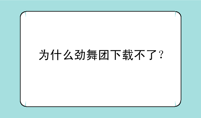 为什么劲舞团下载不了？