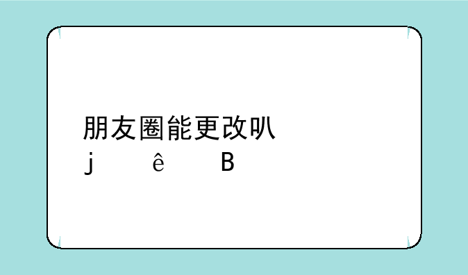 朋友圈能更改可见的人吗
