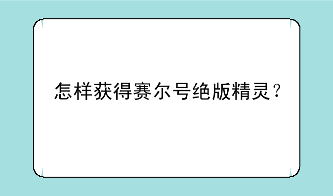 怎样获得赛尔号绝版精灵？