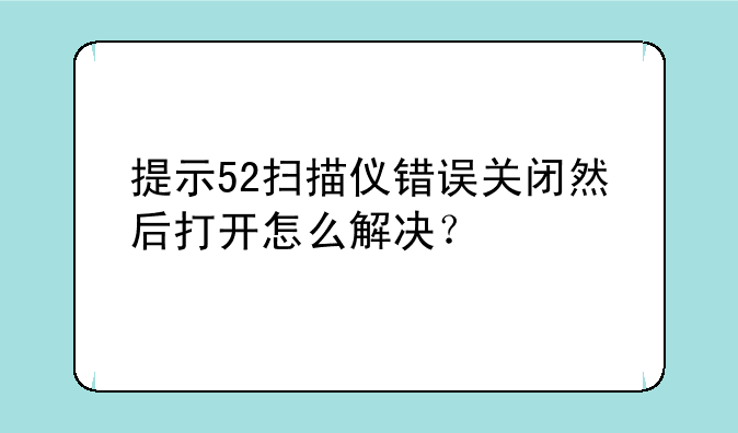 提示52扫描仪错误关闭然后打开怎么解决？