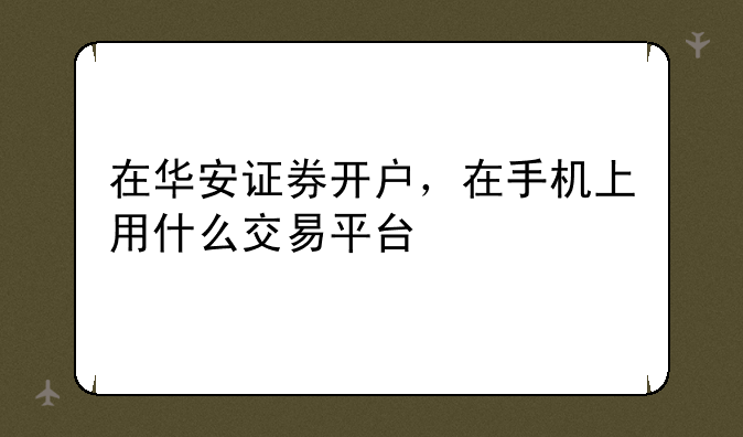 在华安证券开户，在手机上用什么交易平台