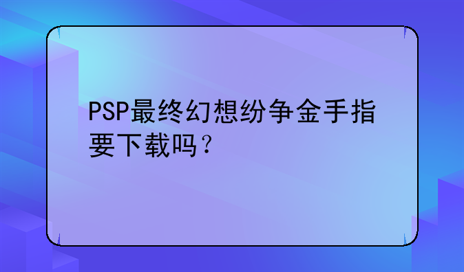 PSP最终幻想纷争金手指要下载吗？