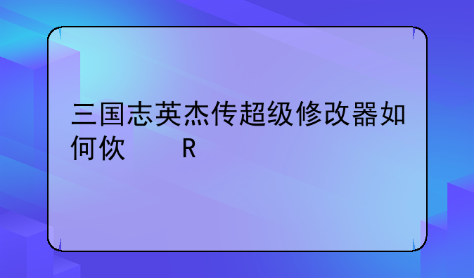 三国志英杰传超级修改器如何使用