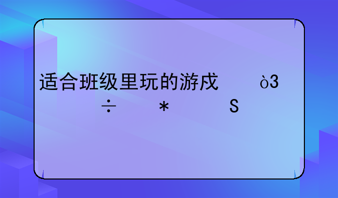 适合班级里玩的游戏，要能带动气氛