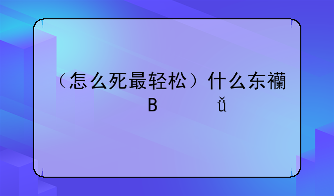 （怎么死最轻松）什么东西一吃就死