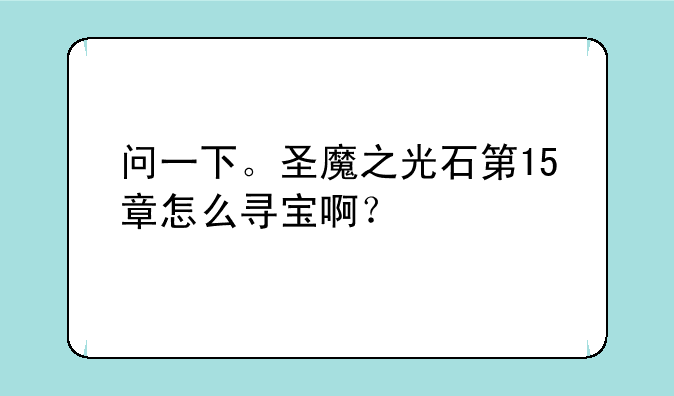 问一下。圣魔之光石第15章怎么寻宝啊？