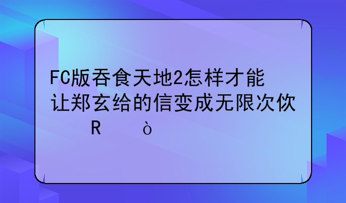 FC版吞食天地2怎样才能让郑玄给的信变成无限次使用？