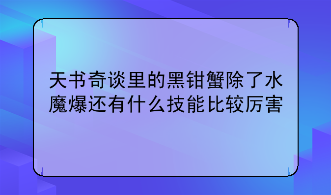 天书奇谈里的黑钳蟹除了水魔爆还有什么技能比较厉害