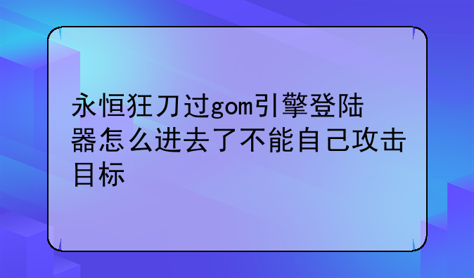 永恒狂刀过gom引擎登陆器怎么进去了不能自己攻击目标