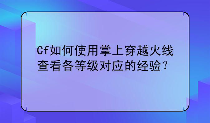 Cf如何使用掌上穿越火线查看各等级对应的经验？