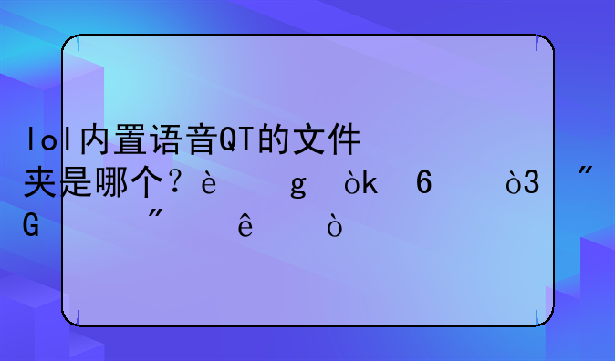 lol内置语音QT的文件夹是哪个？这会卡，我想删了？