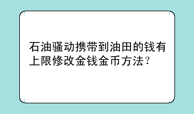 石油骚动携带到油田的钱有上限修改金钱金币方法？