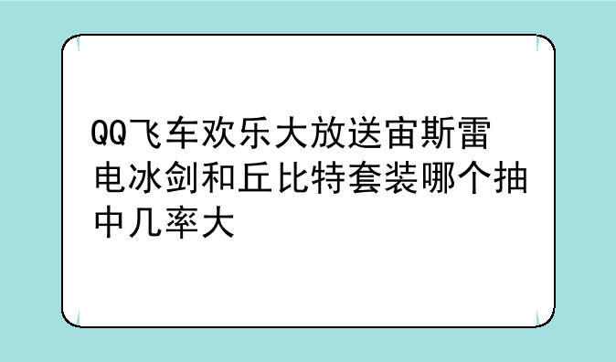 QQ飞车欢乐大放送宙斯雷电冰剑和丘比特套装哪个抽中几率大