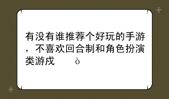 有没有谁推荐个好玩的手游，不喜欢回合制和角色扮演类游戏？