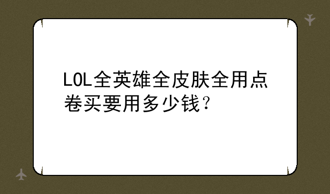 LOL全英雄全皮肤全用点卷买要用多少钱？