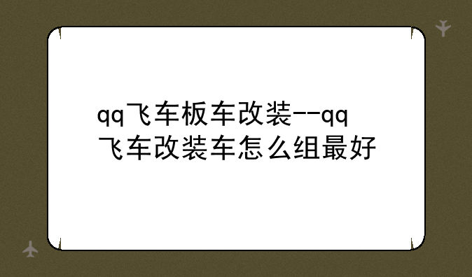 qq飞车板车改装--qq飞车改装车怎么组最好