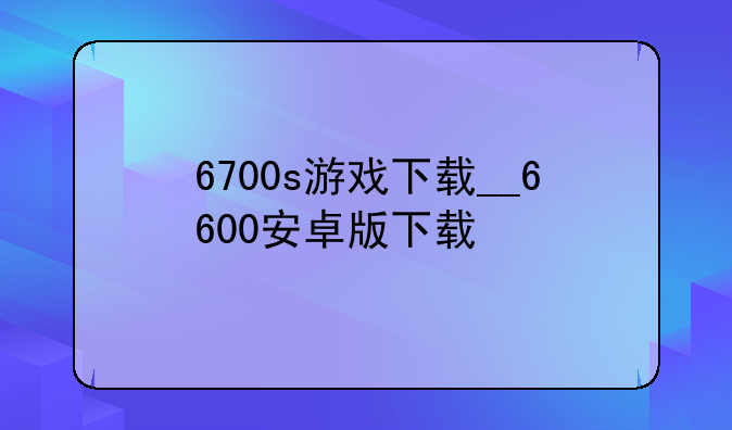 6700s游戏下载__6600安卓版下载