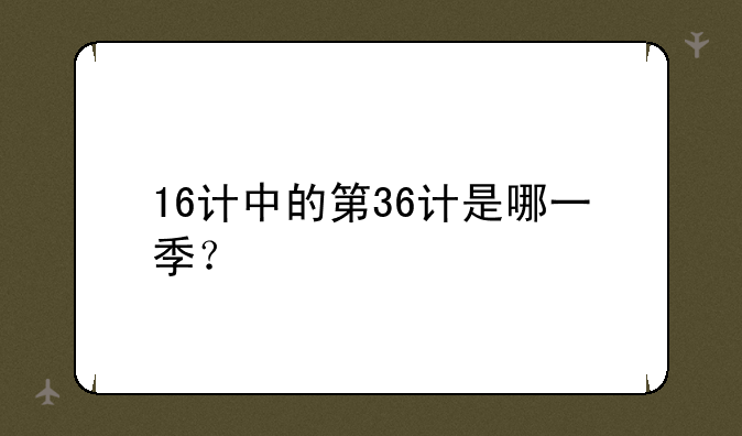 16计中的第36计是哪一季？