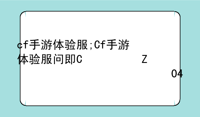 cf手游体验服;Cf手游体验服问卷答案2024