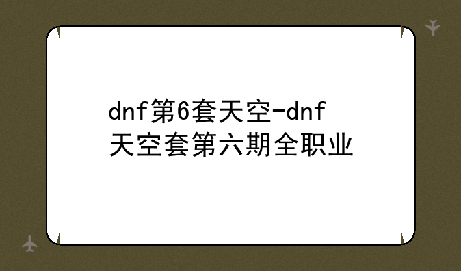dnf第6套天空-dnf天空套第六期全职业