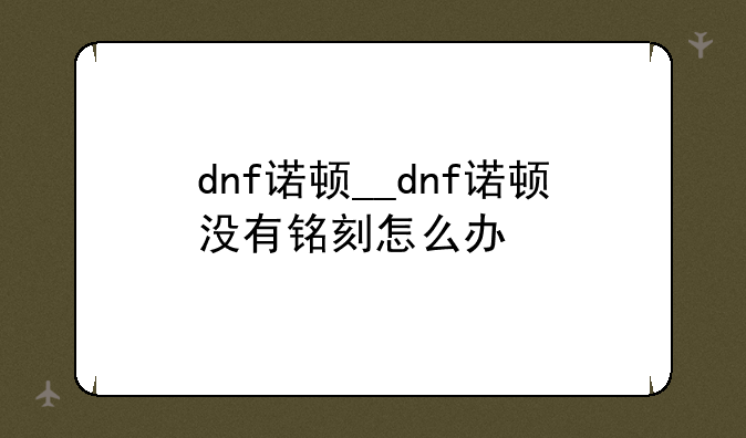 dnf诺顿__dnf诺顿没有铭刻怎么办