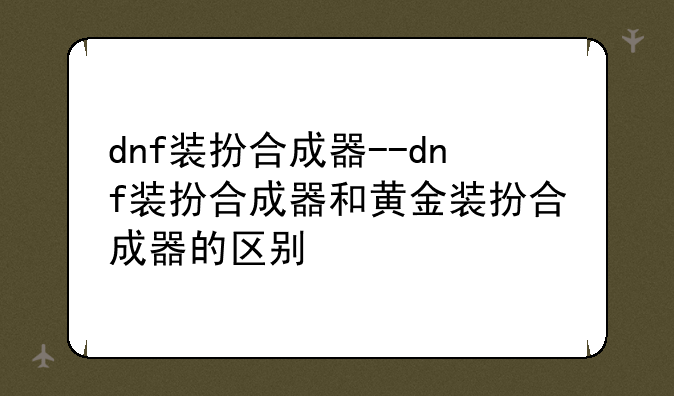 dnf装扮合成器--dnf装扮合成器和黄金装扮合成器的区别