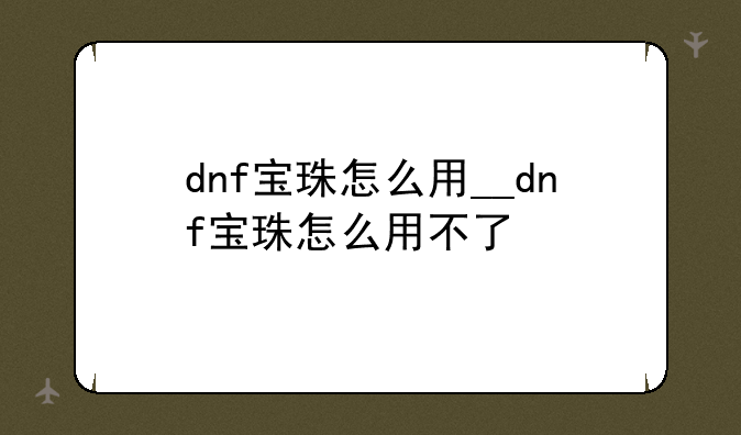 dnf宝珠怎么用__dnf宝珠怎么用不了