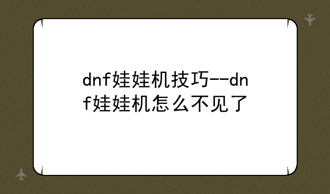 dnf娃娃机技巧--dnf娃娃机怎么不见了