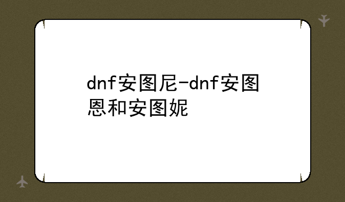 dnf安图尼-dnf安图恩和安图妮