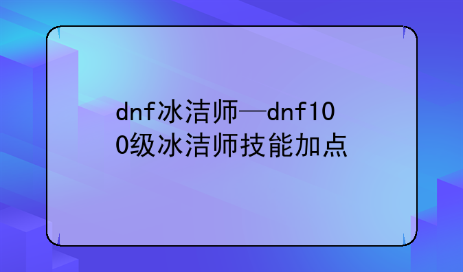 dnf冰洁师—dnf100级冰洁师技能加点