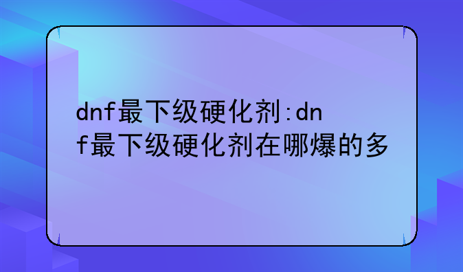 dnf最下级硬化剂:dnf最下级硬化剂在哪爆的多