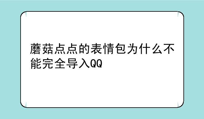 蘑菇点点的表情包为什么不能完全导入QQ