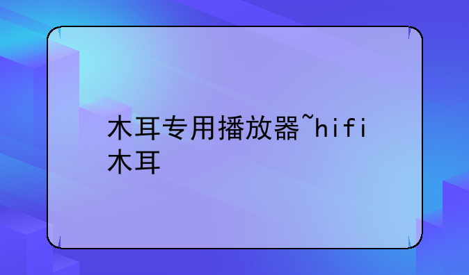木耳专用播放器~hifi木耳