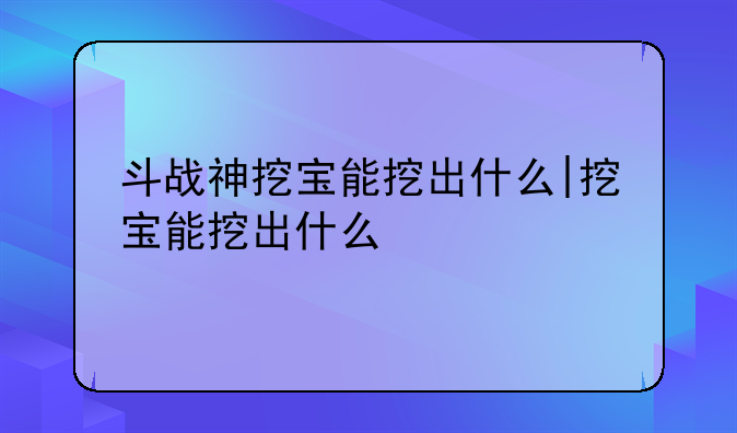 斗战神挖宝能挖出什么|挖宝能挖出什么