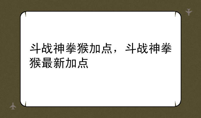 斗战神拳猴加点，斗战神拳猴最新加点