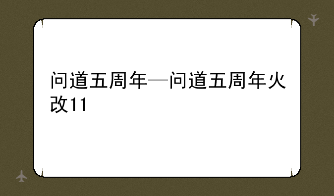 问道五周年—问道五周年火改11