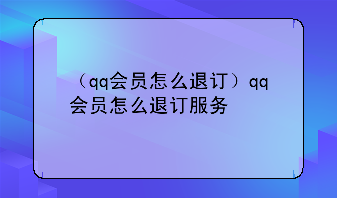 （qq会员怎么退订）qq会员怎么退订服务