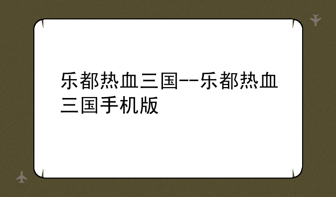 乐都热血三国--乐都热血三国手机版