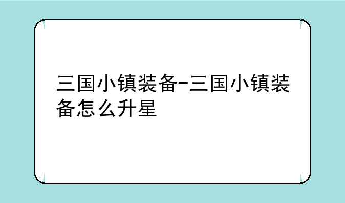 三国小镇装备-三国小镇装备怎么升星