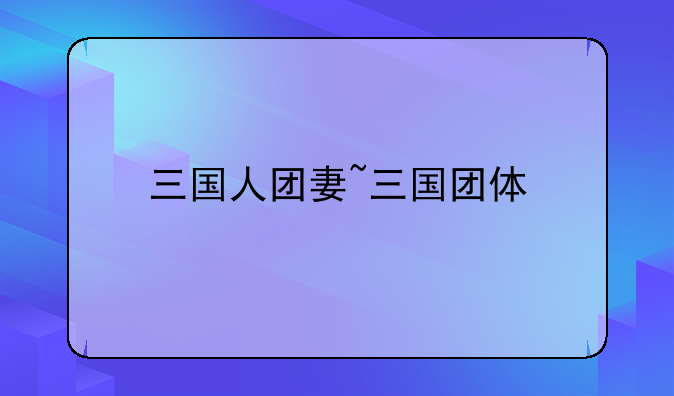 三国人团妻~三国团体