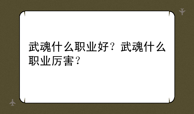 武魂什么职业好？武魂什么职业厉害？
