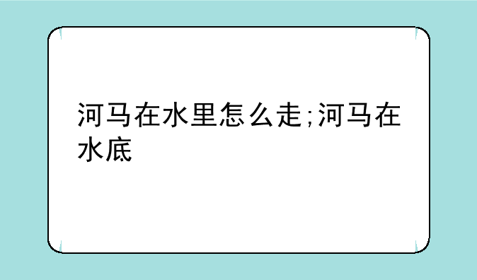 河马在水里怎么走;河马在水底