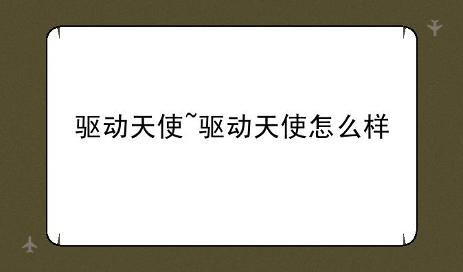 驱动天使~驱动天使怎么样