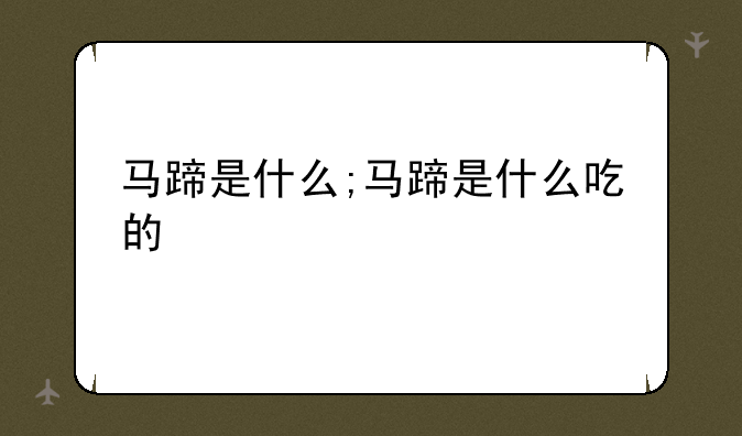马蹄是什么;马蹄是什么吃的