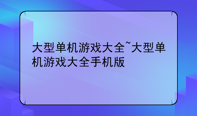 大型单机游戏大全~大型单机游戏大全手机版