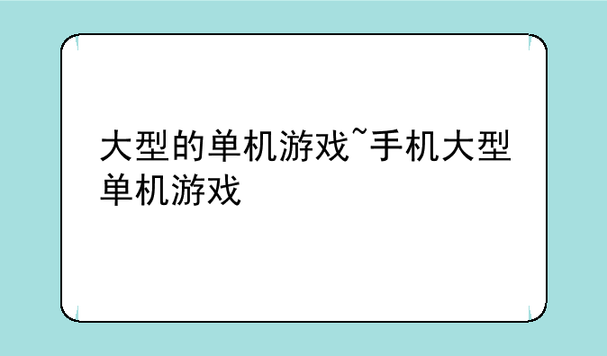 大型的单机游戏~手机大型单机游戏